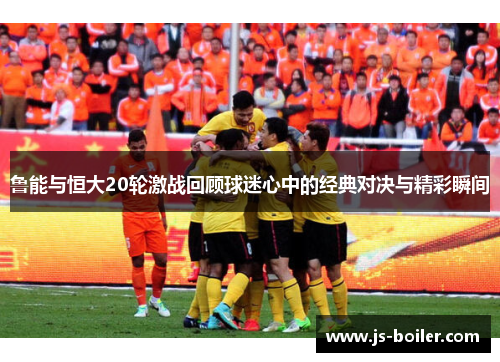 鲁能与恒大20轮激战回顾球迷心中的经典对决与精彩瞬间