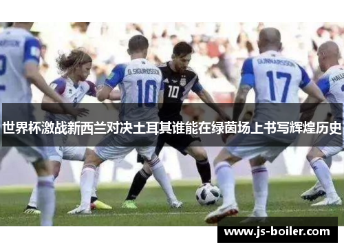 世界杯激战新西兰对决土耳其谁能在绿茵场上书写辉煌历史
