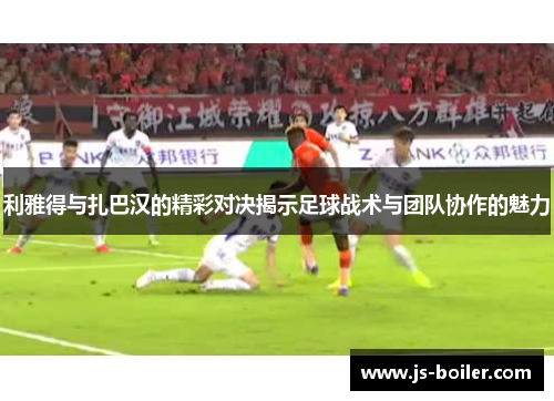 利雅得与扎巴汉的精彩对决揭示足球战术与团队协作的魅力